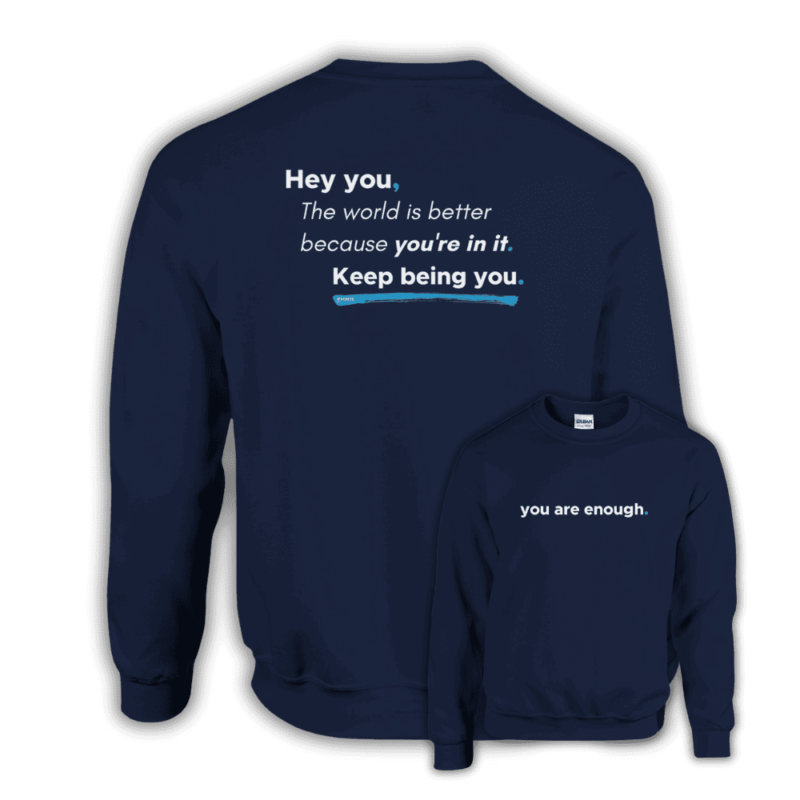 Navy sweatshirt with “you are enough.” on the front and a large uplifting message on the back: “Hey you, The world is better because you're in it. Keep being you.”